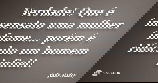 Verdade! Que é insensato uma mulher infame... porém é ridículo um homem infiel!... Frase de julio Aukay.