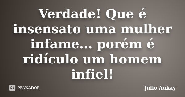 Verdade! Que é insensato uma mulher infame... porém é ridículo um homem infiel!... Frase de julio Aukay.