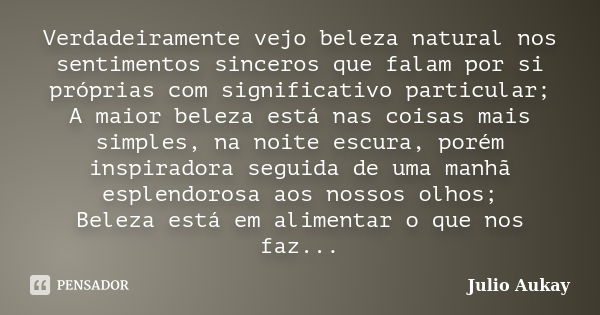 Verdadeiramente vejo beleza natural nos sentimentos sinceros que falam por si próprias com significativo particular; A maior beleza está nas coisas mais simples... Frase de Julio Aukay.