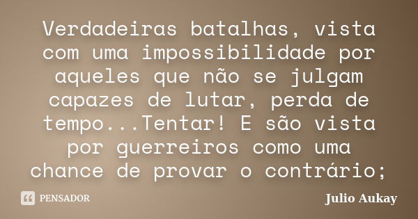 Verdadeiras batalhas, vista com uma impossibilidade por aqueles que não se julgam capazes de lutar, perda de tempo...Tentar! E são vista por guerreiros como uma... Frase de Julio Aukay.