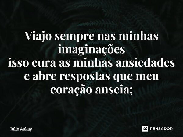 ⁠Viajo sempre nas minhas imaginações isso cura as minhas ansiedades e abre respostas que meu coração anseia;... Frase de Julio Aukay.