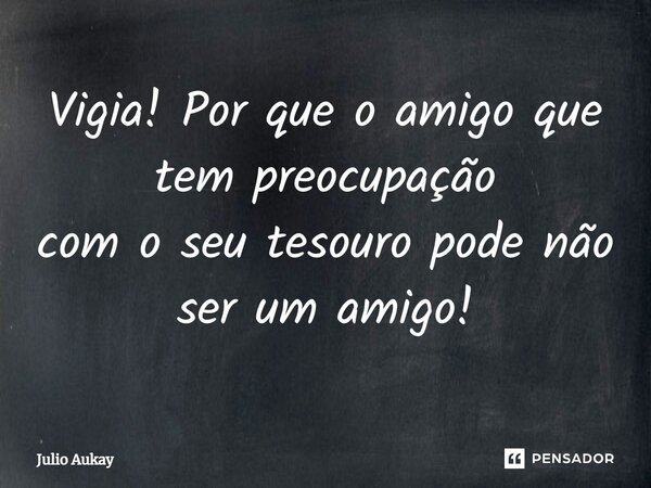 ⁠Vigia! Por que o amigo que tem preocupação com o seu tesouro pode não ser um amigo!... Frase de Julio Aukay.