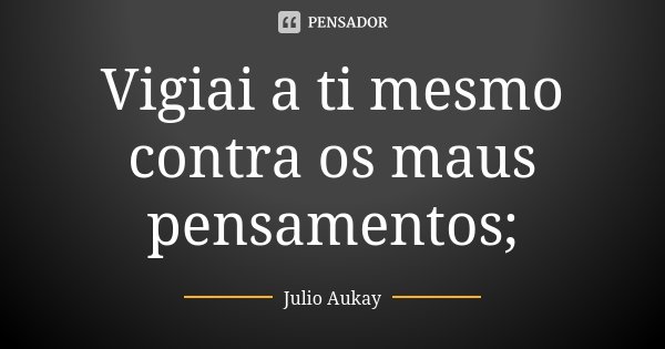 Vigiai a ti mesmo contra os maus pensamentos;... Frase de Julio Aukay.