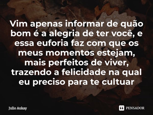⁠Vim apenas informar de quão bom é a alegria de ter você, e essa euforia faz com que os meus momentos estejam, mais perfeitos de viver, trazendo a felicidade na... Frase de Julio Aukay.