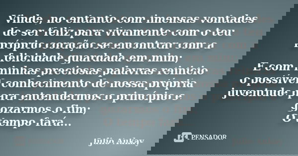 Vinde, no entanto com imensas vontades de ser feliz para vivamente com o teu próprio coração se encontrar com a felicidade guardada em mim; E com minhas precios... Frase de Julio Aukay.