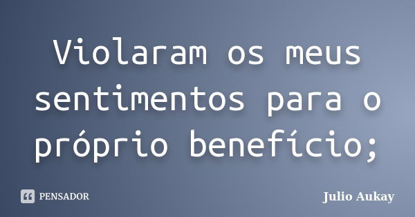 Violaram os meus sentimentos para o próprio benefício;... Frase de Julio Aukay.