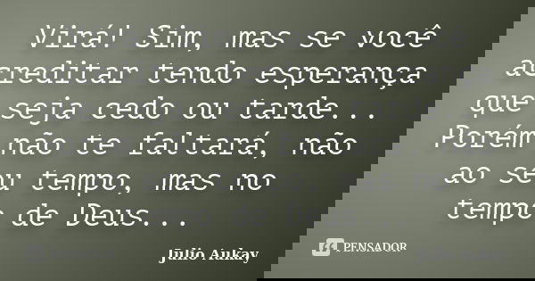 Virá! Sim, mas se você acreditar tendo esperança que seja cedo ou tarde... Porém não te faltará, não ao seu tempo, mas no tempo de Deus...... Frase de Julio Aukay.