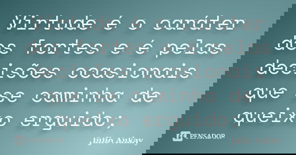 Virtude é o caráter dos fortes e é pelas decisões ocasionais que se caminha de queixo erguido;... Frase de Julio Aukay.