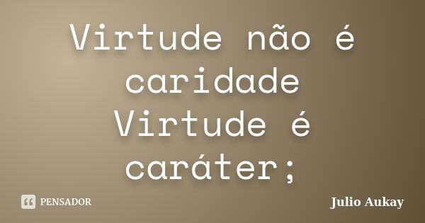 Virtude não é caridade Virtude é caráter;... Frase de Julio Aukay.