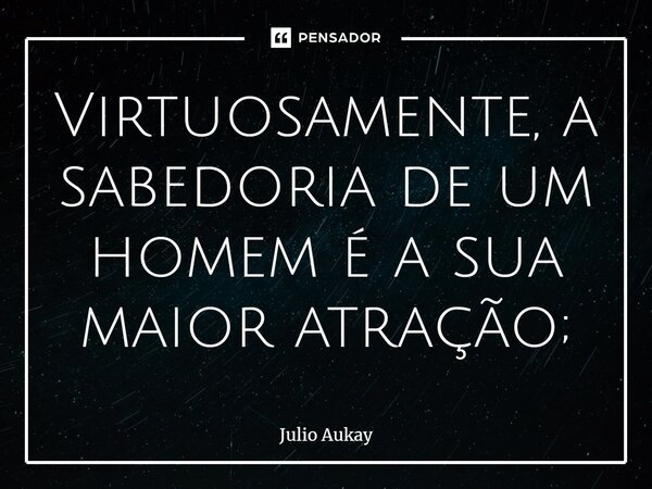 ⁠Virtuosamente, a sabedoria de um homem é a sua maior atração;... Frase de Julio Aukay.