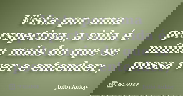 Vista por uma perspectiva, a vida é muito mais do que se possa ver e entender;... Frase de Julio Aukay.