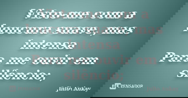 Visto-me com a loucura suave, mas intensa Para me ouvir em silêncio;... Frase de Julio Aukay.