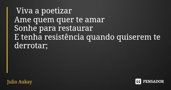 Viva a poetizar Ame quem quer te amar Sonhe para restaurar E tenha resistência quando quiserem te derrotar;... Frase de Julio Aukay.