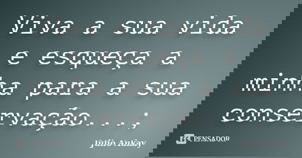 Viva a sua vida e esqueça a minha para a sua conservação...;... Frase de Julio Aukay.