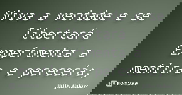 Viva a verdade e se libertará Experimenta a mentira e perecerá;... Frase de Julio Aukay.