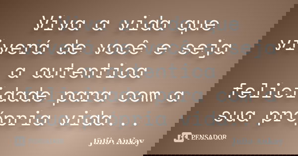 Viva a vida que viverá de você e seja a autentica felicidade para com a sua própria vida...... Frase de Julio Aukay.
