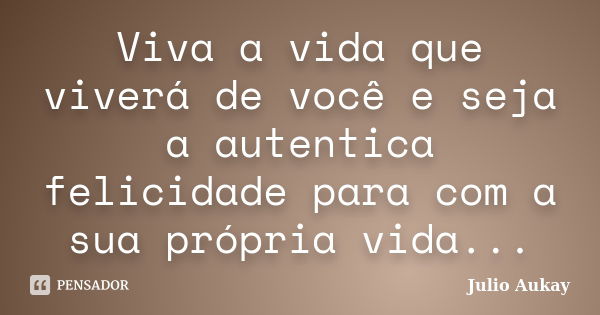 Viva a vida que viverá de você e seja a autentica felicidade para com a sua própria vida...... Frase de Julio Aukay.