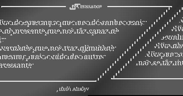 Viva da esperança que nos dá sonhos reais; Viva do presente que nós faz capaz de evoluir; Viva das verdades que nós traz dignidade; Viva por si mesmo, pois a vi... Frase de Julio Aukay.