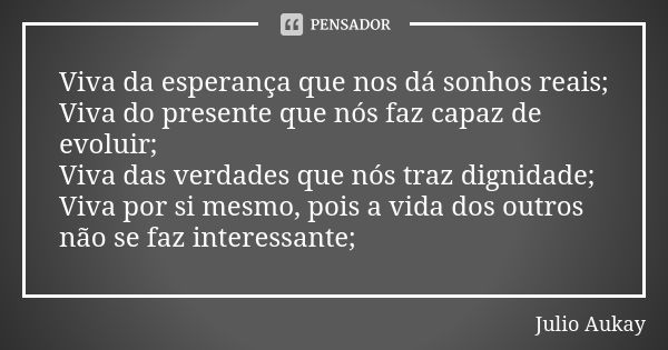 Viva da esperança que nos dá sonhos reais; Viva do presente que nós faz capaz de evoluir; Viva das verdades que nós traz dignidade; Viva por si mesmo, pois a vi... Frase de Julio Aukay.