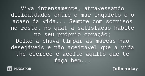 Viva intensamente, atravessando dificuldades entre o mar inquieto e o acaso da vida... Sempre com sorrisos no rosto, no qual a satisfação habite no seu próprio ... Frase de Julio Aukay.