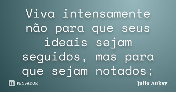 Viva intensamente não para que seus ideais sejam seguidos, mas para que sejam notados;... Frase de Julio Aukay.