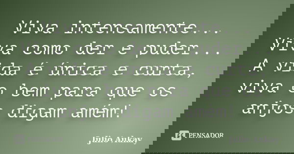 Viva intensamente... Viva como der e puder... A vida é única e curta, viva o bem para que os anjos digam amém!... Frase de Julio Aukay.