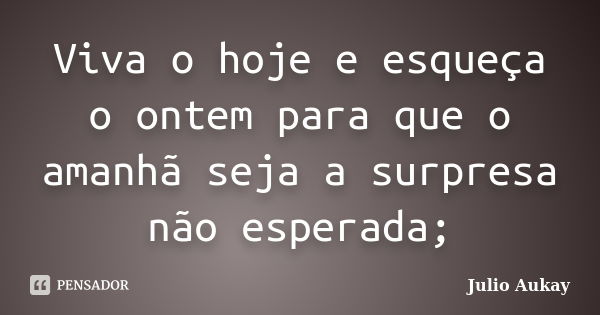 Viva o hoje e esqueça o ontem para que o amanhã seja a surpresa não esperada;... Frase de Julio Aukay.