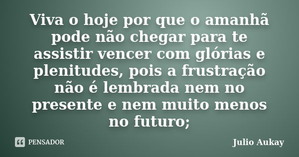 Viva o hoje por que o amanhã pode não chegar para te assistir vencer com glórias e plenitudes, pois a frustração não é lembrada nem no presente e nem muito meno... Frase de Julio Aukay.