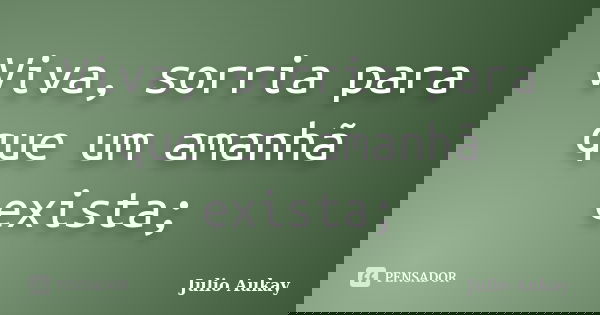 Viva, sorria para que um amanhã exista;... Frase de Julio Aukay.