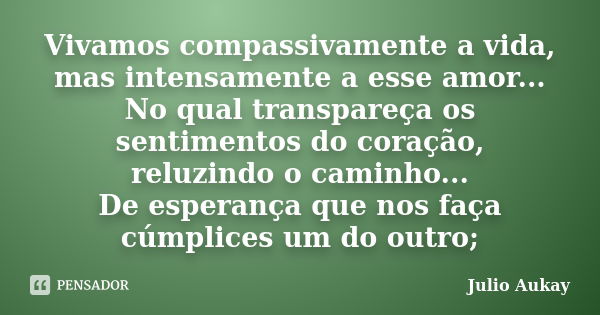 Vivamos compassivamente a vida, mas intensamente a esse amor... No qual transpareça os sentimentos do coração, reluzindo o caminho... De esperança que nos faça ... Frase de Julio Aukay.