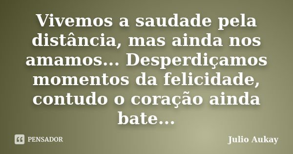 Vivemos a saudade pela distância, mas ainda nos amamos... Desperdiçamos momentos da felicidade, contudo o coração ainda bate...... Frase de Julio Aukay.