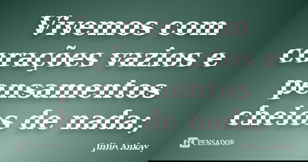 Vivemos com corações vazios e pensamentos cheios de nada;... Frase de Julio Aukay.