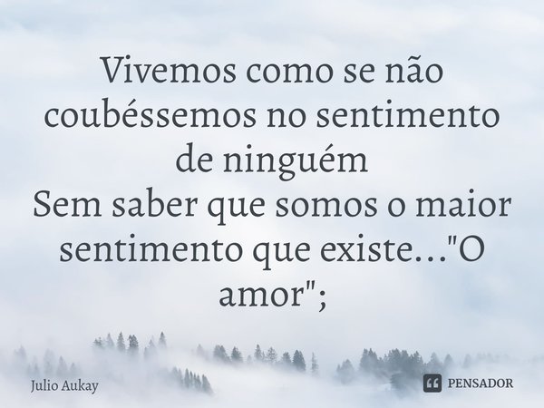 ⁠Vivemos como se não coubéssemos no sentimento de ninguém
Sem saber que somos o maior sentimento que existe... "O amor";... Frase de Julio Aukay.