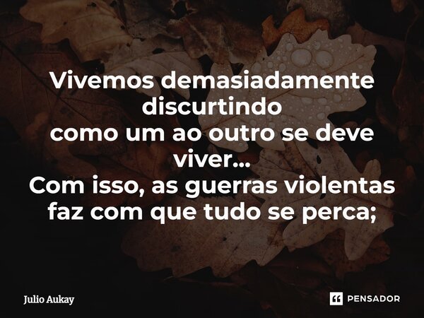 ⁠Vivemos demasiadamente discurtindo como um ao outro se deve viver... Com isso, as guerras violentas faz com que tudo se perca;... Frase de Julio Aukay.