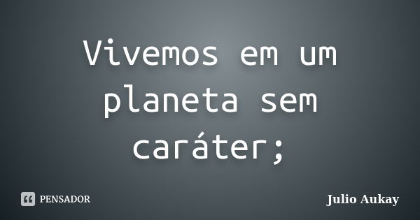 Vivemos em um planeta sem caráter;... Frase de Julio Aukay.