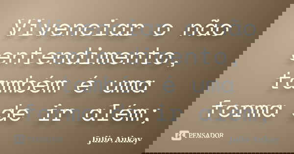 Vivenciar o não entendimento, também é uma forma de ir além;... Frase de julio Aukay.