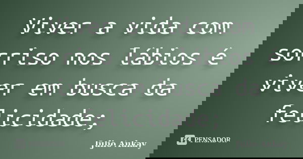 Viver a vida com sorriso nos lábios é viver em busca da felicidade;... Frase de julio Aukay.