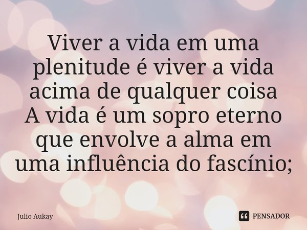 ⁠Viver a vida em uma plenitude é viver a vida acima de qualquer coisa
A vida é um sopro eterno que envolve a alma em uma influência do fascínio;... Frase de Julio Aukay.