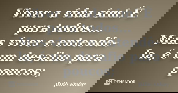 Viver a vida sim! É para todos... Mas viver e entendê-la, é um desafio para poucos;... Frase de Julio Aukay.