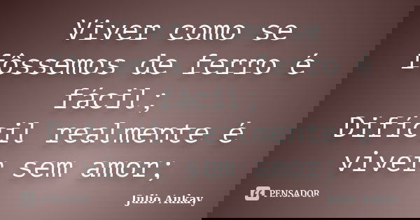 Viver como se fôssemos de ferro é fácil; Difícil realmente é viver sem amor;... Frase de julio Aukay.
