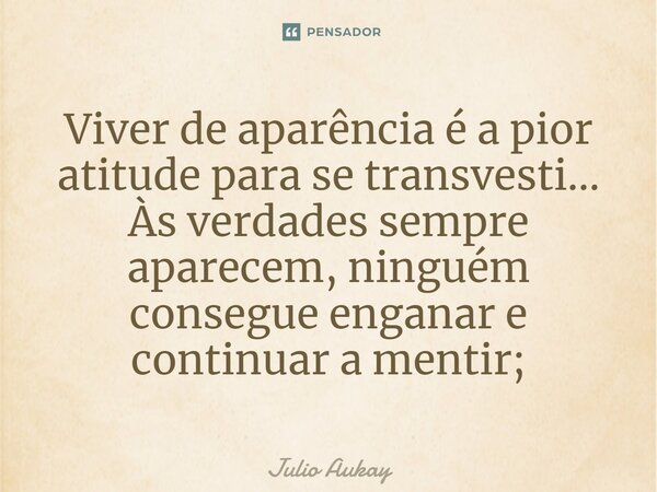 ⁠Viver de aparência é a pior atitude para se transvesti... Às verdades sempre aparecem, ninguém consegue enganar e continuar a mentir;... Frase de Julio Aukay.