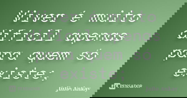 Viver é muito difícil apenas para quem só existe;... Frase de julio Aukay.