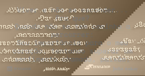 Viver e não se esconder... Pra que? Quando não se tem caminho a percorrer; Sou importância para o meu coração, tentando superar um sentimento chamado, paixão;... Frase de Julio Aukay.