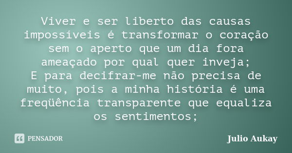 Viver e ser liberto das causas impossíveis é transformar o coração sem o aperto que um dia fora ameaçado por qual quer inveja; E para decifrar-me não precisa de... Frase de Julio Aukay.