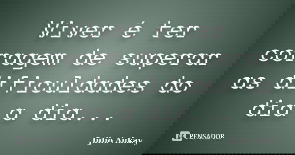 Viver é ter coragem de superar as dificuldades do dia a dia...... Frase de Julio Aukay.