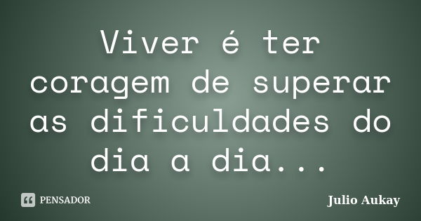 Viver é ter coragem de superar as dificuldades do dia a dia...... Frase de Julio Aukay.