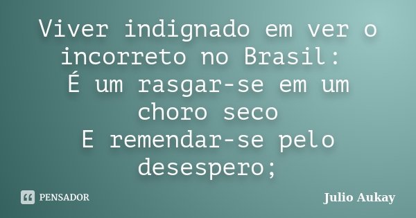 Viver indignado em ver o incorreto no Brasil: É um rasgar-se em um choro seco E remendar-se pelo desespero;... Frase de Julio Aukay.