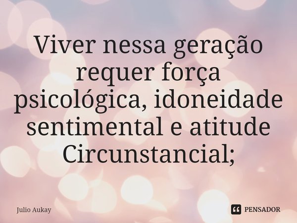 ⁠Viver nessa geração requer força psicológica, idoneidade sentimental e atitude Circunstancial;... Frase de Julio Aukay.