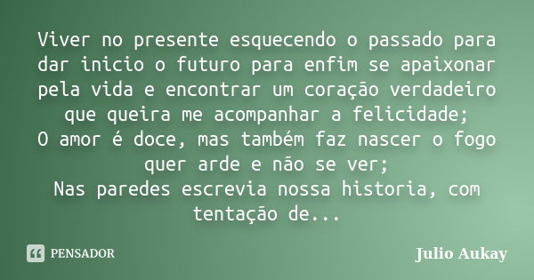 Viver no presente esquecendo o passado para dar inicio o futuro para enfim se apaixonar pela vida e encontrar um coração verdadeiro que queira me acompanhar a f... Frase de Julio Aukay.