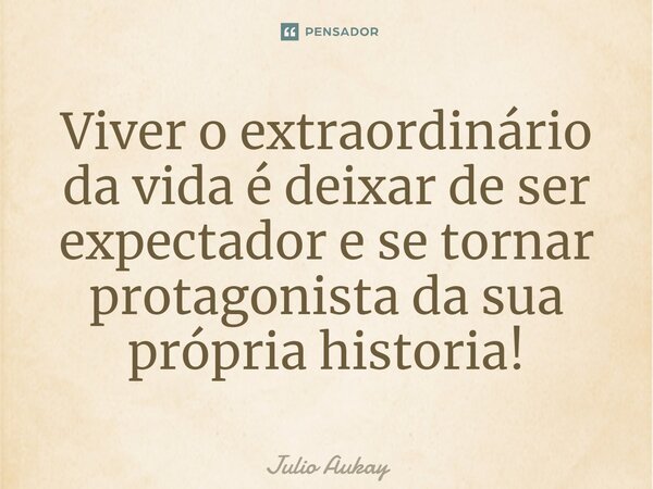 ⁠Viver o extraordinário da vida é deixar de ser expectador e se tornar protagonista da sua própria historia!... Frase de Julio Aukay.